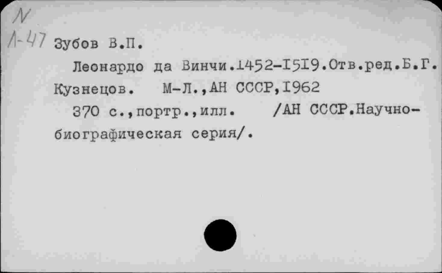 ﻿Зубов В.П.
Леонардо да Винчи.1452-1519.Отв.ред.Б,Г.
Кузнецов. М-Л.,АН СССР,1962
370 с.,портр.,илл.	/АН СССР.Научно-
биографическая серия/.